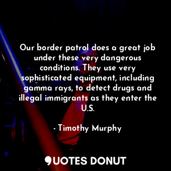  Our border patrol does a great job under these very dangerous conditions. They u... - Timothy Murphy - Quotes Donut