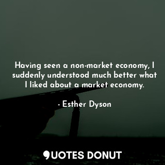  Having seen a non-market economy, I suddenly understood much better what I liked... - Esther Dyson - Quotes Donut