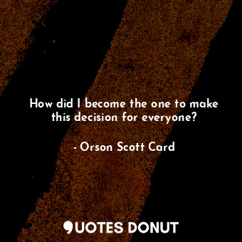  How did I become the one to make this decision for everyone?... - Orson Scott Card - Quotes Donut