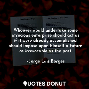  Whoever would undertake some atrocious enterprise should act as if it were alrea... - Jorge Luis Borges - Quotes Donut