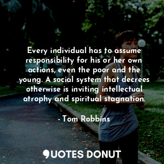 Every individual has to assume responsibility for his or her own actions, even the poor and the young. A social system that decrees otherwise is inviting intellectual atrophy and spiritual stagnation.