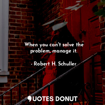 When you can&#39;t solve the problem, manage it.