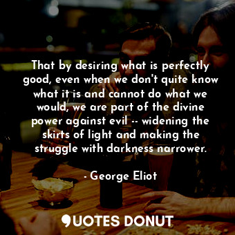  That by desiring what is perfectly good, even when we don't quite know what it i... - George Eliot - Quotes Donut