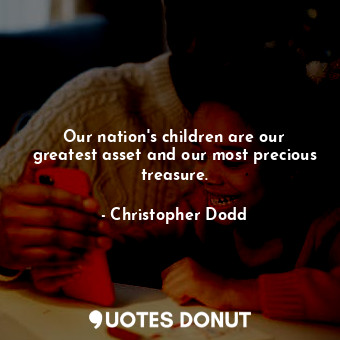 Our nation&#39;s children are our greatest asset and our most precious treasure.