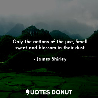  Only the actions of the just, Smell sweet and blossom in their dust.... - James Shirley - Quotes Donut