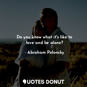 Do you know what it&#39;s like to love and be alone?