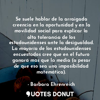  Se suele hablar de la arraigada creencia en la oportunidad y en la movilidad soc... - Barbara Ehrenreich - Quotes Donut
