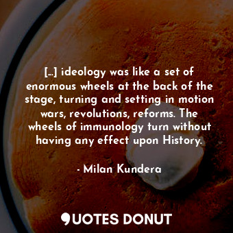 [...] ideology was like a set of enormous wheels at the back of the stage, turning and setting in motion wars, revolutions, reforms. The wheels of immunology turn without having any effect upon History.