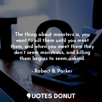  The thing about monsters is, you want to kill them until you meet them, and when... - Robert B. Parker - Quotes Donut