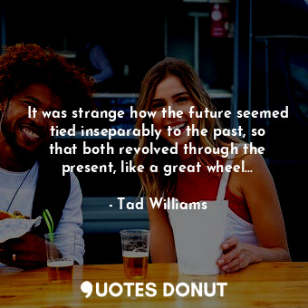  It was strange how the future seemed tied inseparably to the past, so that both ... - Tad Williams - Quotes Donut