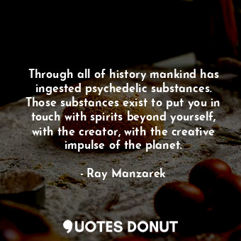  Through all of history mankind has ingested psychedelic substances. Those substa... - Ray Manzarek - Quotes Donut