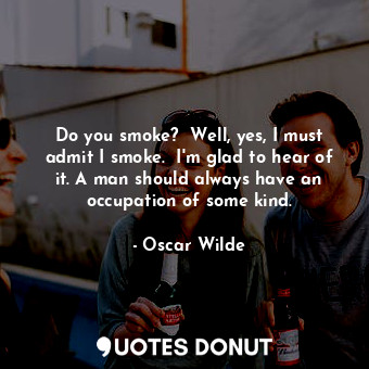  Do you smoke?  Well, yes, I must admit I smoke.  I'm glad to hear of it. A man s... - Oscar Wilde - Quotes Donut