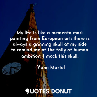 My life is like a memento mori painting from European art: there is always a grinning skull at my side to remind me of the folly of human ambition. I mock this skull.