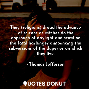 They (religions) dread the advance of science as witches do the approach of daylight and scowl on the fatal harbinger announcing the subversions of the duperies on which they live.