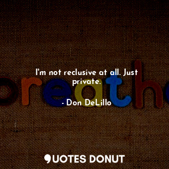  I'm not reclusive at all. Just private.... - Don DeLillo - Quotes Donut