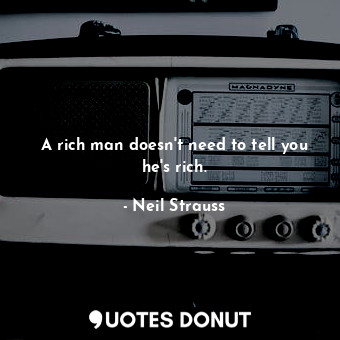 A rich man doesn't need to tell you he's rich.