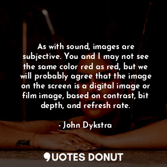 As with sound, images are subjective. You and I may not see the same color red as red, but we will probably agree that the image on the screen is a digital image or film image, based on contrast, bit depth, and refresh rate.