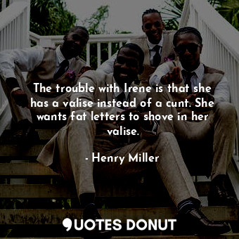  The trouble with Irene is that she has a valise instead of a cunt. She wants fat... - Henry Miller - Quotes Donut