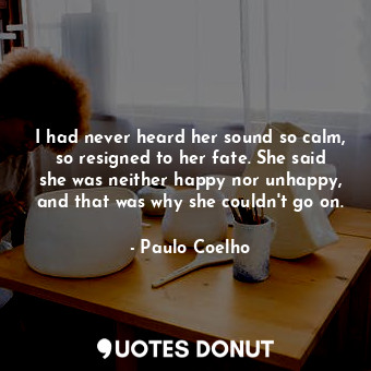  I had never heard her sound so calm, so resigned to her fate. She said she was n... - Paulo Coelho - Quotes Donut