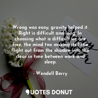  Wrong was easy; gravity helped it. Right is difficult and long. In choosing what... - Wendell Berry - Quotes Donut