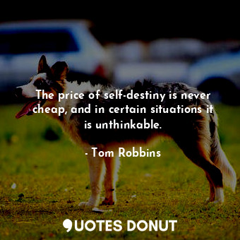 The price of self-destiny is never cheap, and in certain situations it is unthinkable.