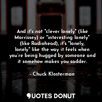  And it's not "clever lonely" (like Morrissey) or "interesting lonely" (like Radi... - Chuck Klosterman - Quotes Donut
