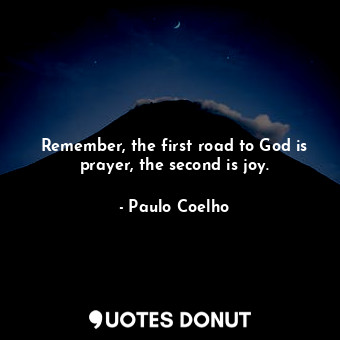 Remember, the first road to God is prayer, the second is joy.