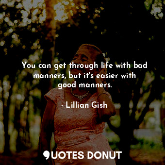 You can get through life with bad manners, but it&#39;s easier with good manners.