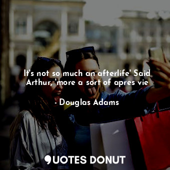  It's not so much an afterlife' Said Arthur, 'more a sort of apres vie... - Douglas Adams - Quotes Donut