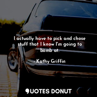  I actually have to pick and chose stuff that I know I&#39;m going to bomb at.... - Kathy Griffin - Quotes Donut