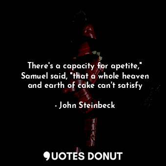 There's a capacity for apetite," Samuel said, "that a whole heaven and earth of cake can't satisfy