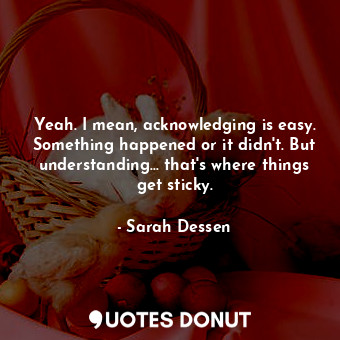  Yeah. I mean, acknowledging is easy. Something happened or it didn't. But unders... - Sarah Dessen - Quotes Donut