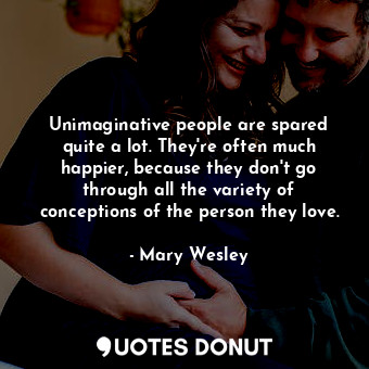 Unimaginative people are spared quite a lot. They&#39;re often much happier, because they don&#39;t go through all the variety of conceptions of the person they love.