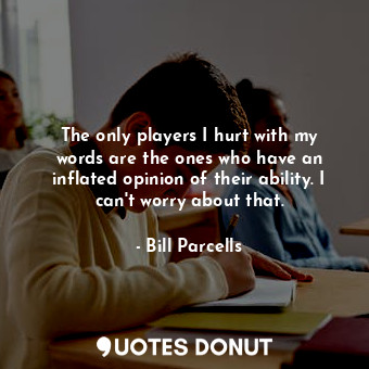  The only players I hurt with my words are the ones who have an inflated opinion ... - Bill Parcells - Quotes Donut