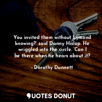  You invited them without Lymond knowing?’ said Danny Hislop. He wriggled into th... - Dorothy Dunnett - Quotes Donut