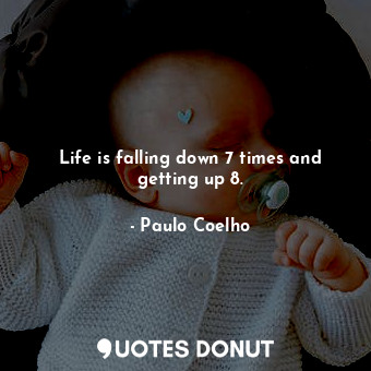 Life is falling down 7 times and getting up 8.