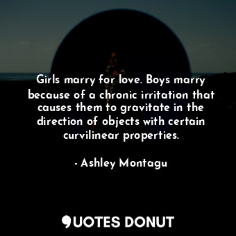 Girls marry for love. Boys marry because of a chronic irritation that causes them to gravitate in the direction of objects with certain curvilinear properties.