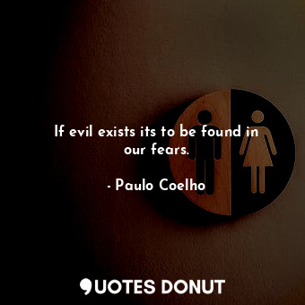 If evil exists its to be found in our fears.