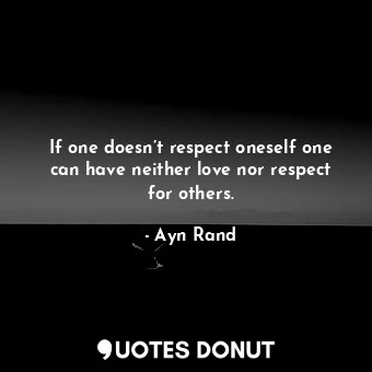 If one doesn’t respect oneself one can have neither love nor respect for others.