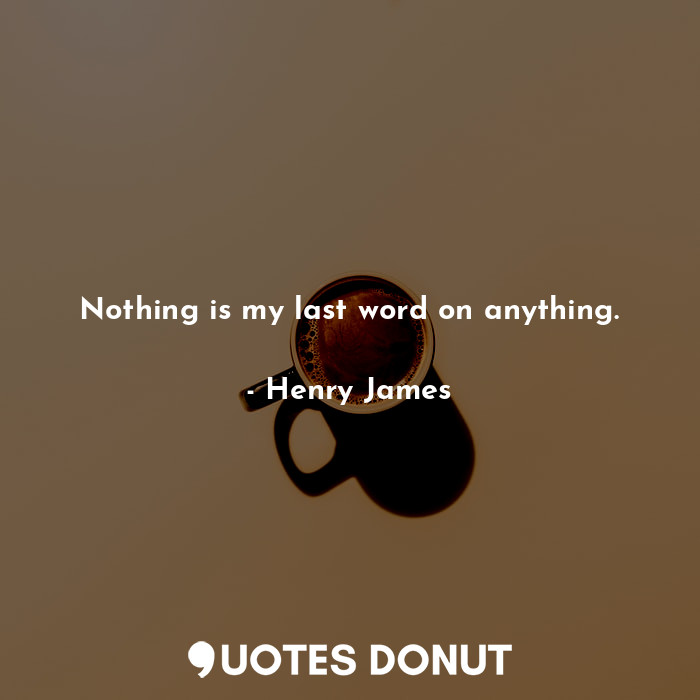 Nothing is my last word on anything.