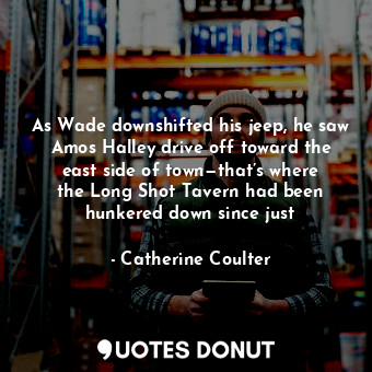  As Wade downshifted his jeep, he saw Amos Halley drive off toward the east side ... - Catherine Coulter - Quotes Donut