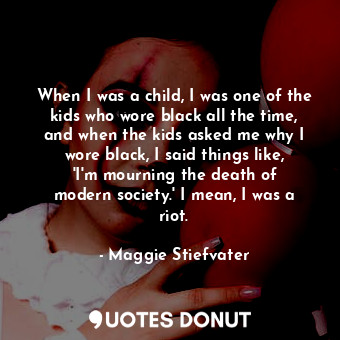 When I was a child, I was one of the kids who wore black all the time, and when the kids asked me why I wore black, I said things like, &#39;I&#39;m mourning the death of modern society.&#39; I mean, I was a riot.