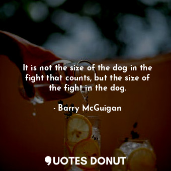 It is not the size of the dog in the fight that counts, but the size of the fight in the dog.