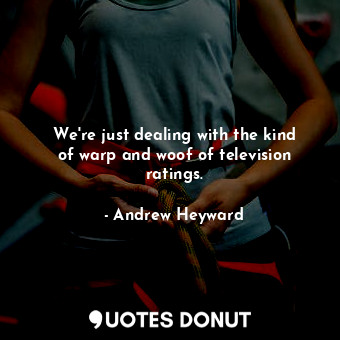  We&#39;re just dealing with the kind of warp and woof of television ratings.... - Andrew Heyward - Quotes Donut
