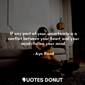 If any part of your uncertainty is a conflict between your heart and your mind—follow your mind.