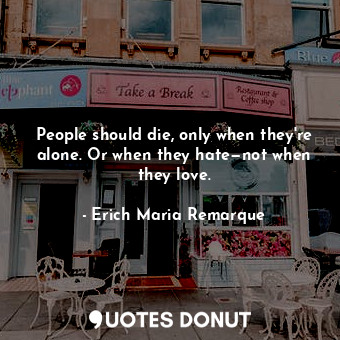  People should die, only when they're alone. Or when they hate—not when they love... - Erich Maria Remarque - Quotes Donut