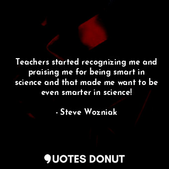  Teachers started recognizing me and praising me for being smart in science and t... - Steve Wozniak - Quotes Donut
