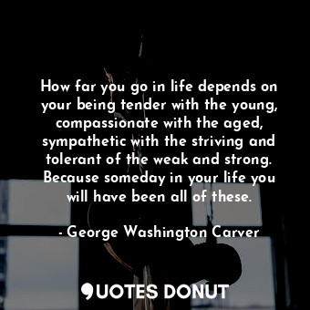  How far you go in life depends on your being tender with the young, compassionat... - George Washington Carver - Quotes Donut