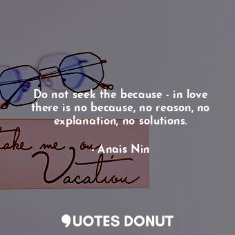  Do not seek the because - in love there is no because, no reason, no explanation... - Anais Nin - Quotes Donut