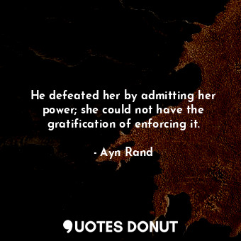 He defeated her by admitting her power; she could not have the gratification of enforcing it.